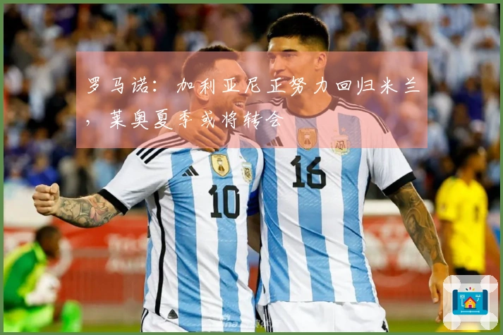 罗马诺：加利亚尼正努力回归米兰，莱奥夏季或将转会
