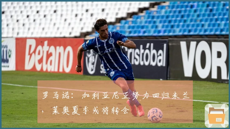 罗马诺：加利亚尼正努力回归米兰，莱奥夏季或将转会