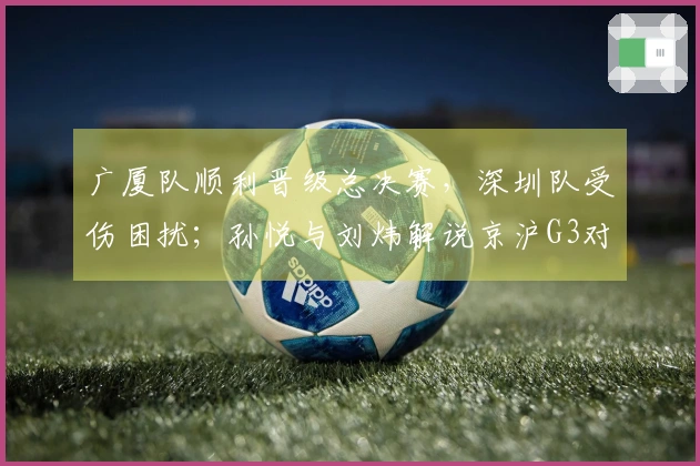 广厦队顺利晋级总决赛，深圳队受伤困扰；孙悦与刘炜解说京沪G3对决
