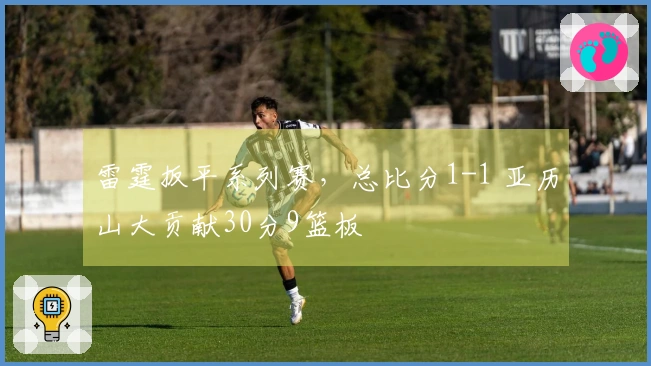 雷霆扳平系列赛，总比分1-1 亚历山大贡献30分9篮板